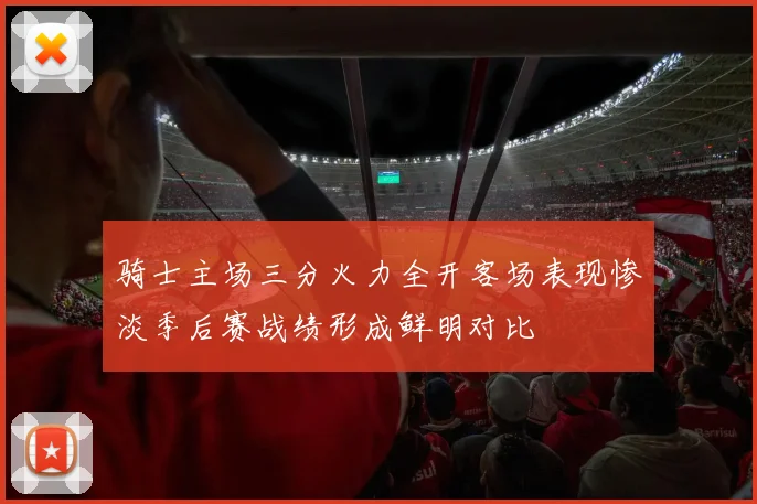 骑士主场三分火力全开客场表现惨淡季后赛战绩形成鲜明对比