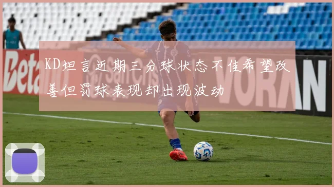 KD坦言近期三分球状态不佳希望改善但罚球表现却出现波动