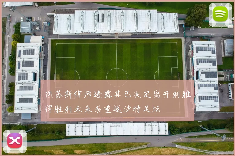 热苏斯律师透露其已决定离开利雅得胜利未来或重返沙特足坛