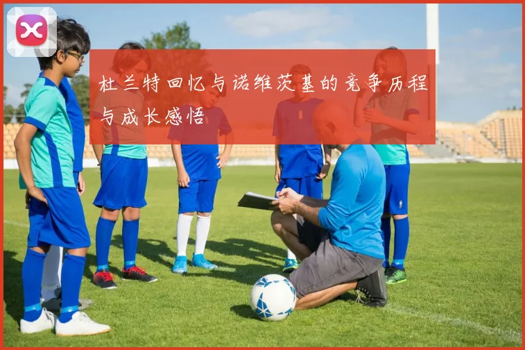 杜兰特回忆与诺维茨基的竞争历程与成长感悟