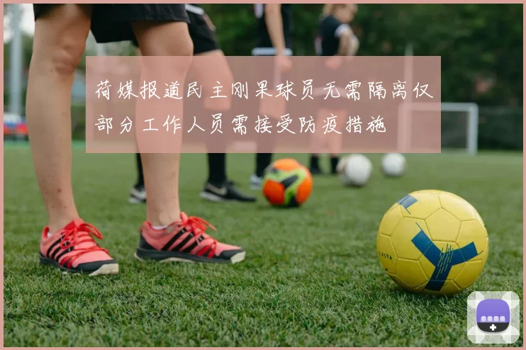 荷媒报道民主刚果球员无需隔离仅部分工作人员需接受防疫措施