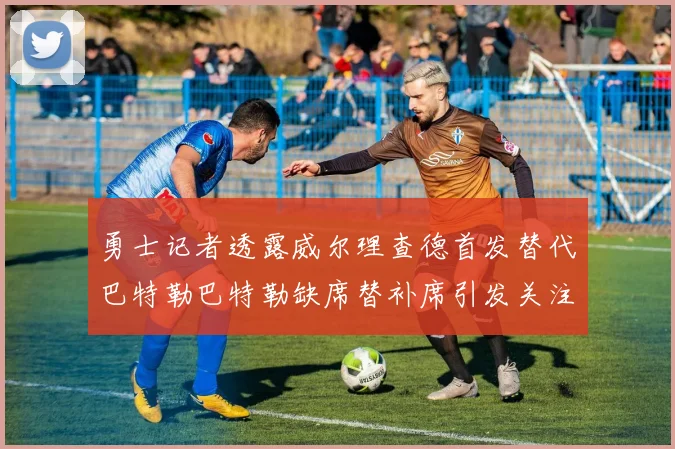 勇士记者透露威尔理查德首发替代巴特勒巴特勒缺席替补席引发关注