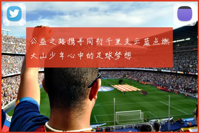 公益之路携手同行千里支云蓝点燃大山少年心中的足球梦想