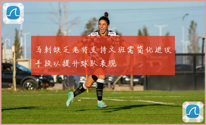 马刺缺乏老将支持文班需简化进攻手段以提升球队表现