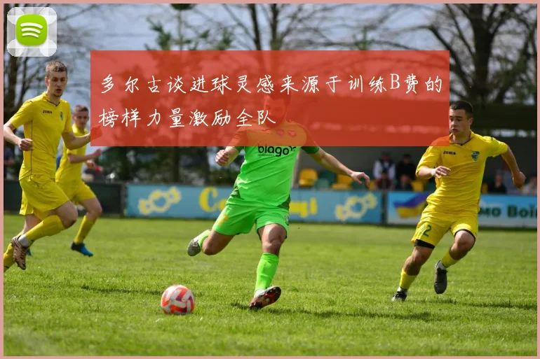 多尔古谈进球灵感来源于训练B费的榜样力量激励全队