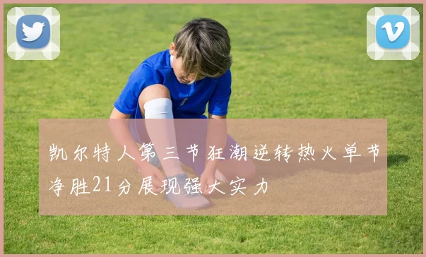 凯尔特人第三节狂潮逆转热火单节净胜21分展现强大实力