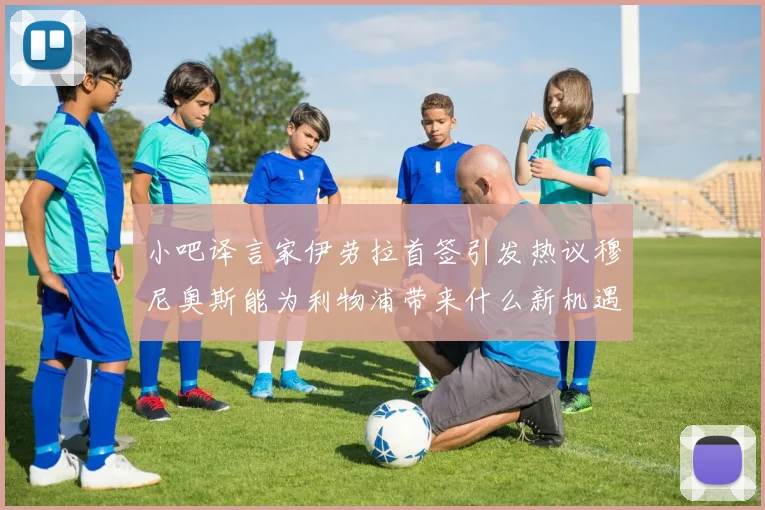 小吧译言家伊劳拉首签引发热议穆尼奥斯能为利物浦带来什么新机遇