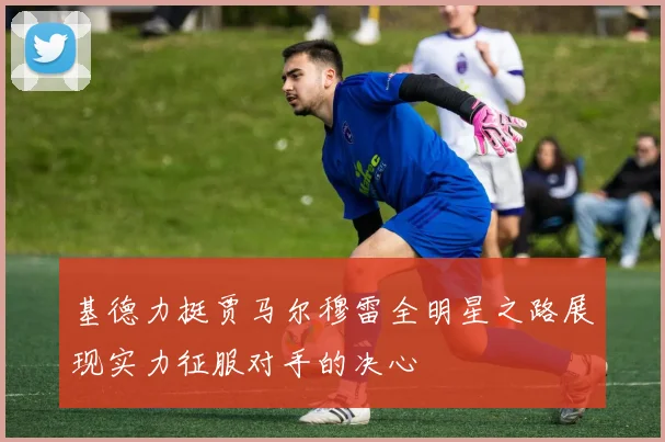 基德力挺贾马尔穆雷全明星之路展现实力征服对手的决心