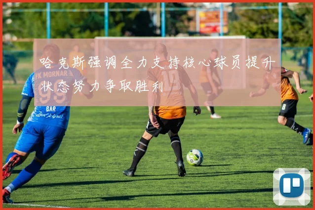 哈克斯强调全力支持核心球员提升状态努力争取胜利