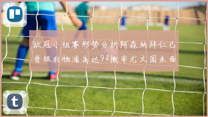 欧冠小组赛形势分析阿森纳拜仁已晋级利物浦高达94概率尤文国米面临挑战