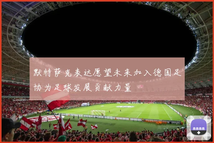 默特萨克表达愿望未来加入德国足协为足球发展贡献力量