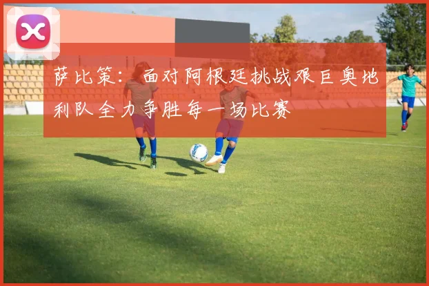萨比策：面对阿根廷挑战艰巨奥地利队全力争胜每一场比赛