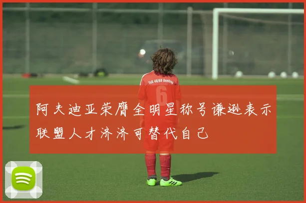 阿夫迪亚荣膺全明星称号谦逊表示联盟人才济济可替代自己